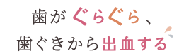 歯がぐらぐら、歯ぐきから出血する