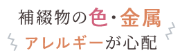 補綴物の色・金属アレルギーが心配
