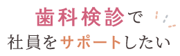 歯科検診で社員をサポートしたい