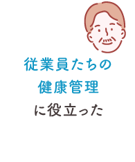 従業員たちの健康管理に役立った