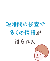 短時間の検査で多くの情報が得られた